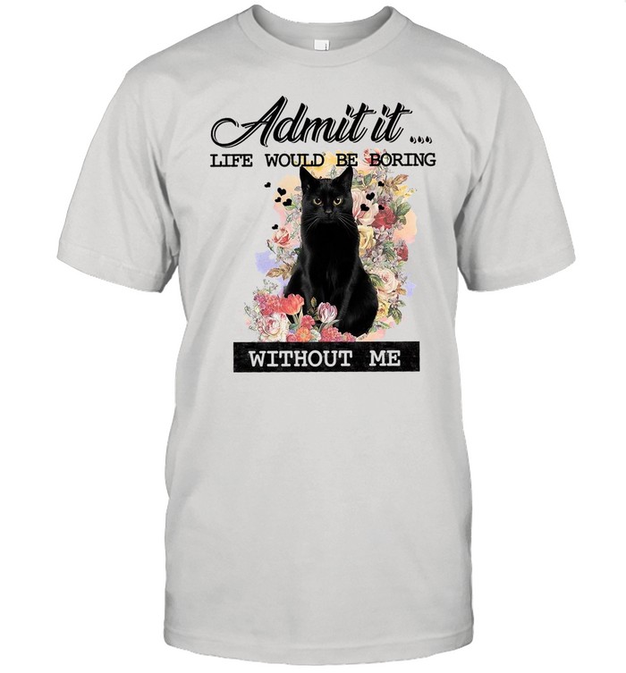 Admit It Life Would Be Boring Without Me shirt