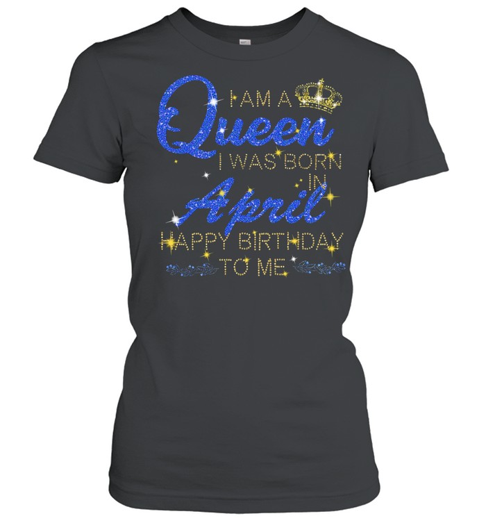 I am a Queen I was born april happy birthday to Me Diamond shirt Classic Women's T-shirt