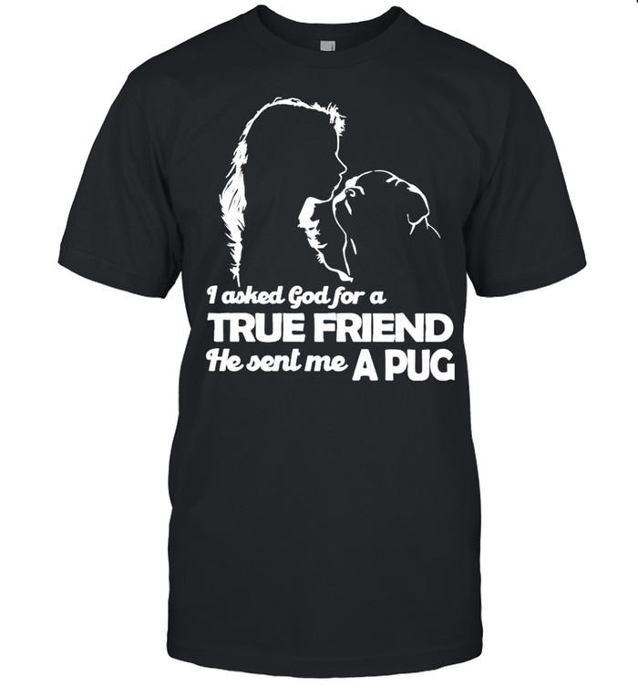 I asked God for a True Friend he sent me a Pug and Girl shirt