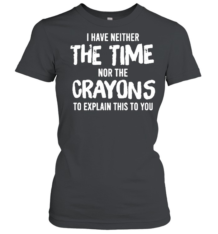 I have neither the time nor the crayons to explain this to you shirt Classic Women's T-shirt