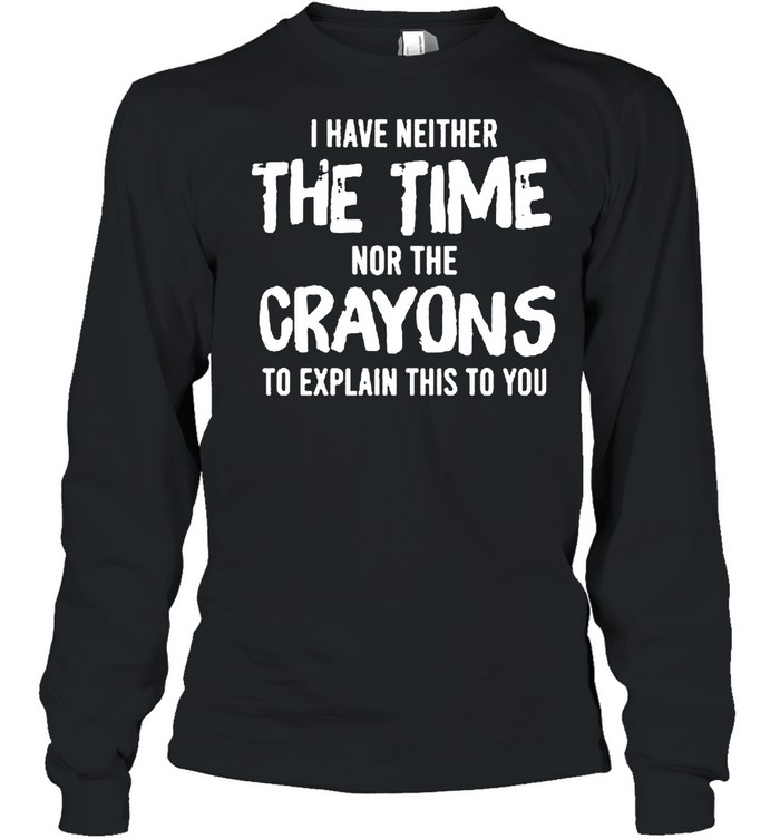 I have neither the time nor the crayons to explain this to you shirt Long Sleeved T-shirt
