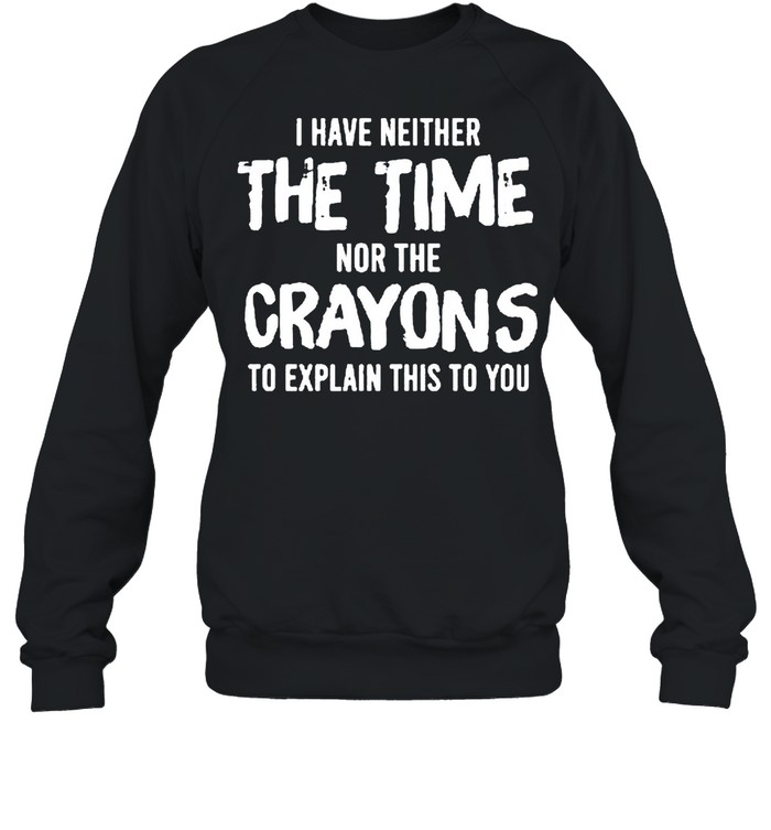 I have neither the time nor the crayons to explain this to you shirt Unisex Sweatshirt