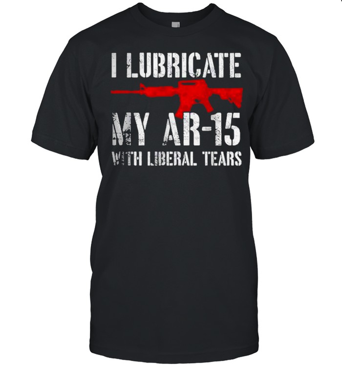 I lubricate my ar15 with liberal cum shirt