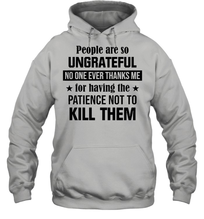 People are so ungrateful no one ever thanks me for having the patience not to kill them shirt Unisex Hoodie