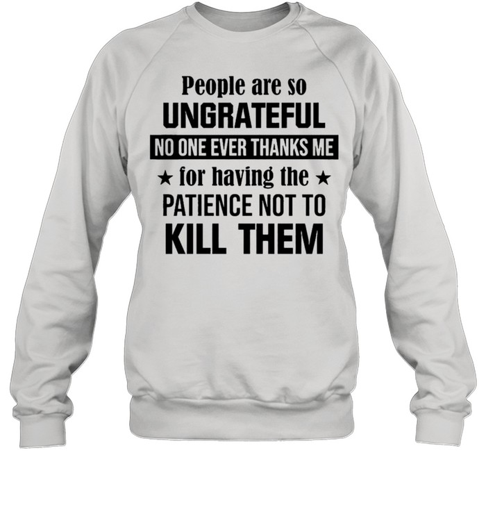 People are so ungrateful no one ever thanks me for having the patience not to kill them shirt Unisex Sweatshirt