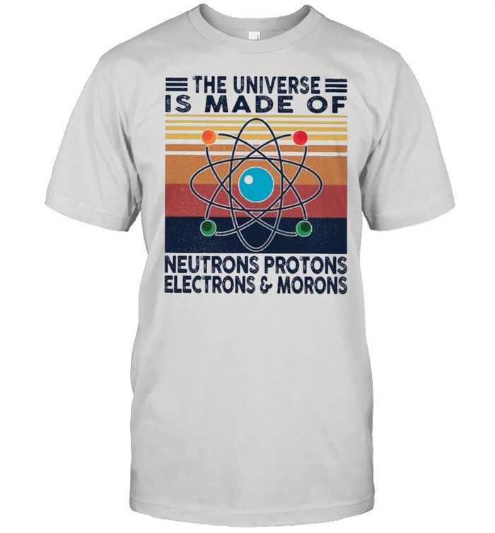 The Universe Is Made Of Neutrons Protons Electrons And Morons Vintage shirt
