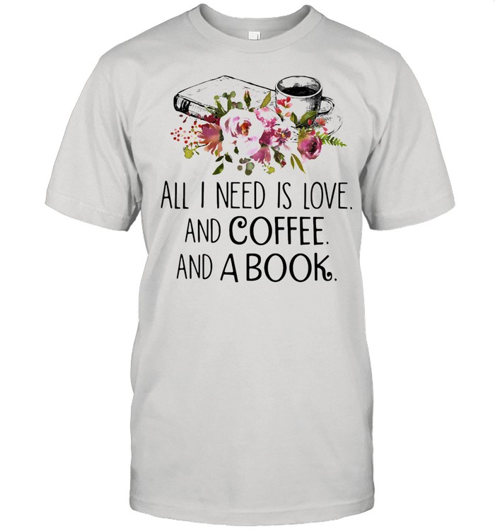 All I Need Is Love And Coffee And A Book shirt