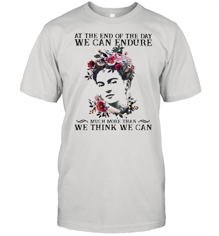 At The End Of The Day We Can Endure Much More Than We Can Think We Can shirt