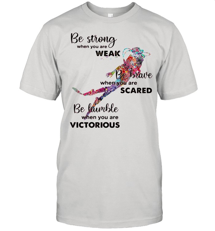 Be Strong When You Are Weak Be Brave When You Are Scare Be Humble When You Are Victorious Diving shirt