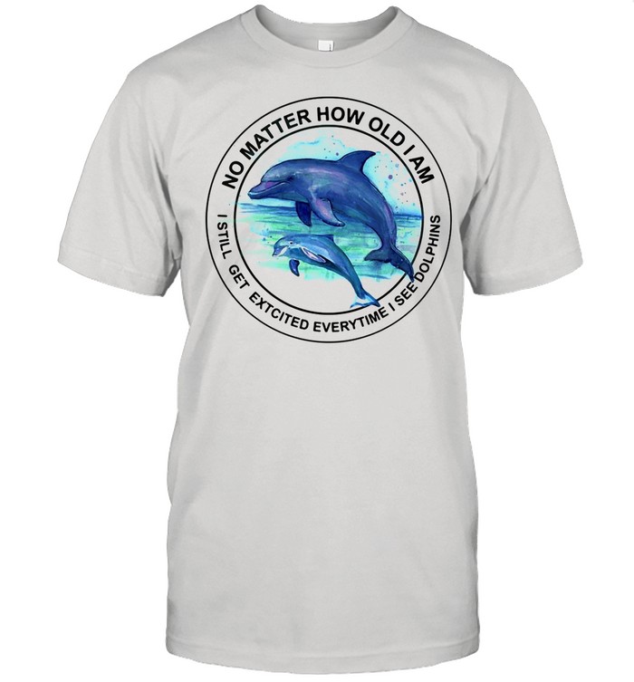 Dolphin No Matter How Old I AM I Still Get Excited Everytime I See Dolphins shirt