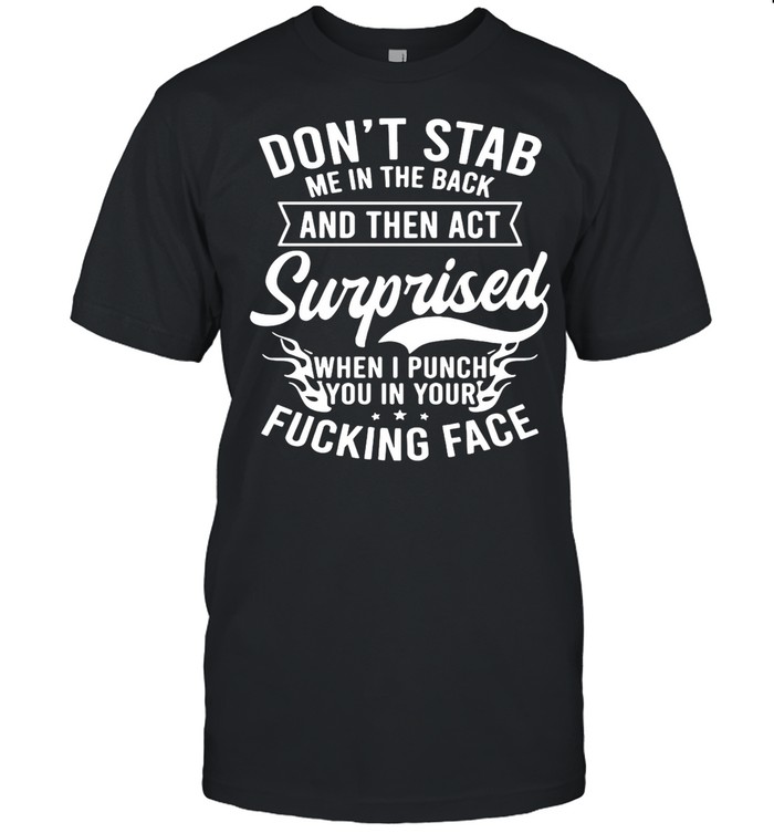 Don’t Stab Me In The Back And Then Act Surprised When I Punch You in your Fucking Face shirt