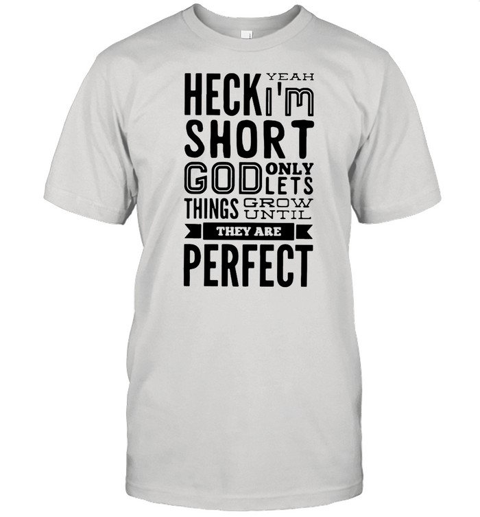 Heck Yeah I’m Short God Only Lets Things Grow Until They Are Perfect shirt