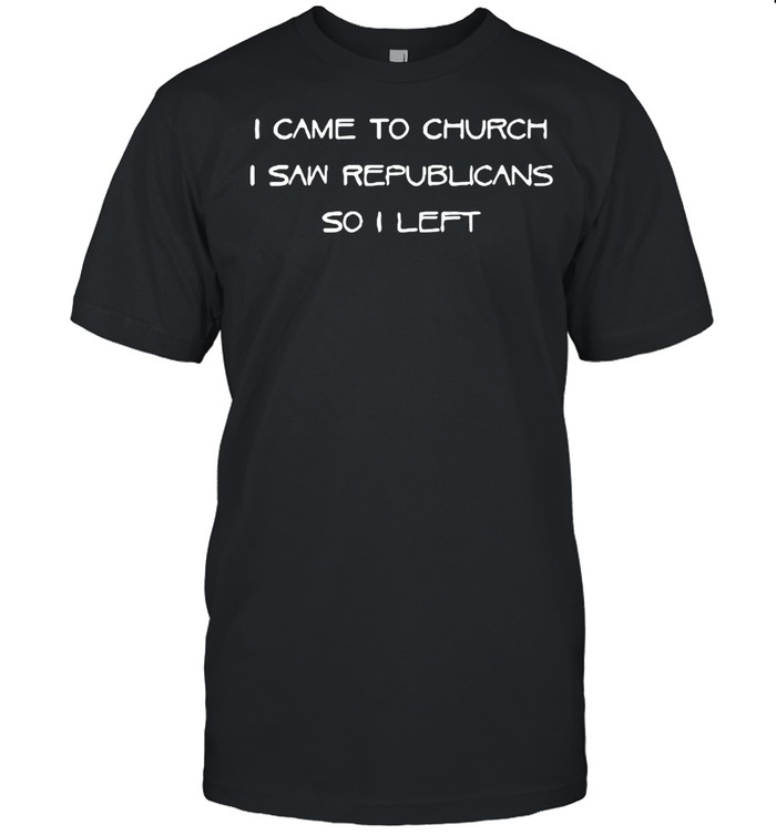 I Came To Church I Saw Republicans So I Left shirt