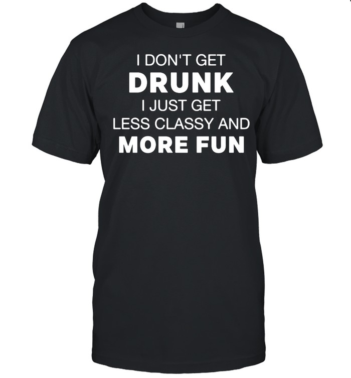 I Don’t Get Drunk I Just Get Less Classy And More Fun shirt