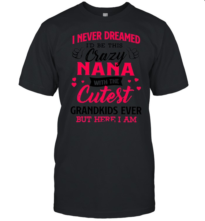 I Never Dreamed I’d Be This Crazy Nana With The Cutest Grandkids Ever But Here I Am shirt
