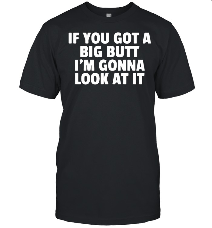 If You Got A Big Butt I’m Gonna Look At It shirt