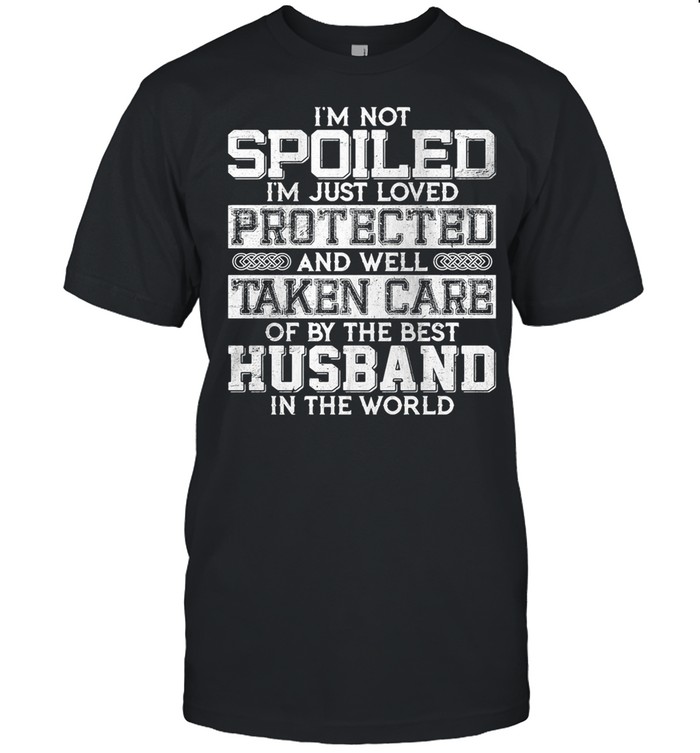 I’m Not Spoiled I’m Just Loved Protected And Well Taken Care Od By The Best Husband In The World shirt
