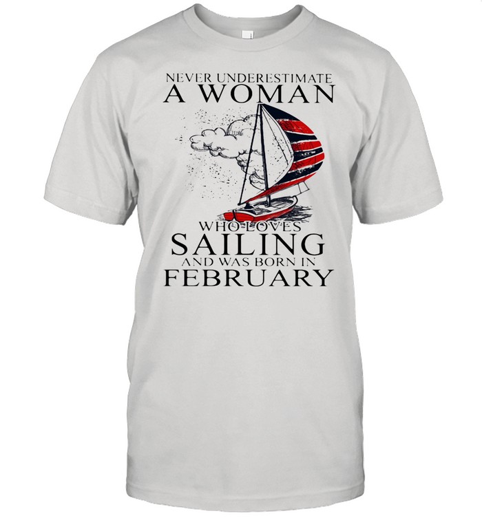 Never Underestimate A Woman Who Loves Sailing And Was Born In February shirt