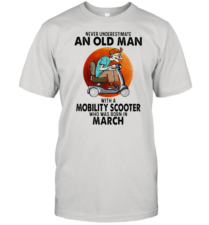 Never Unversetimate An Old Man With A Mobility Scooter Who Was Born In March shirt