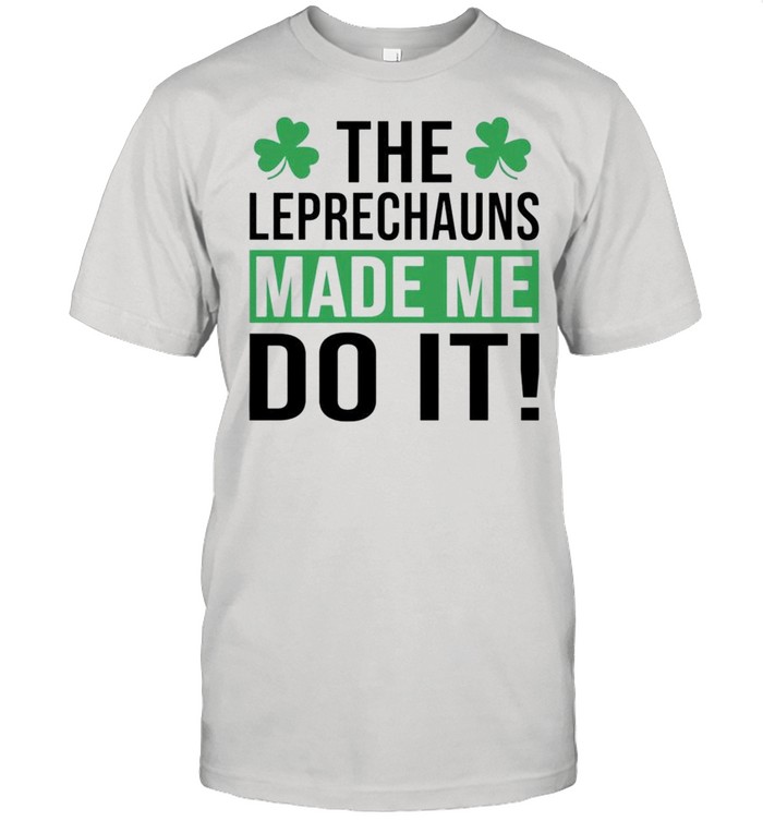 The Leprechauns Made Me Do It Saint Patricks Day shirt