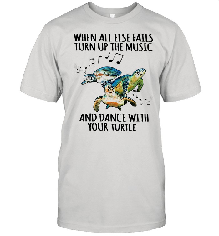 When All Else Fails Turn Up The Music And Dance With Your Turtle shirt