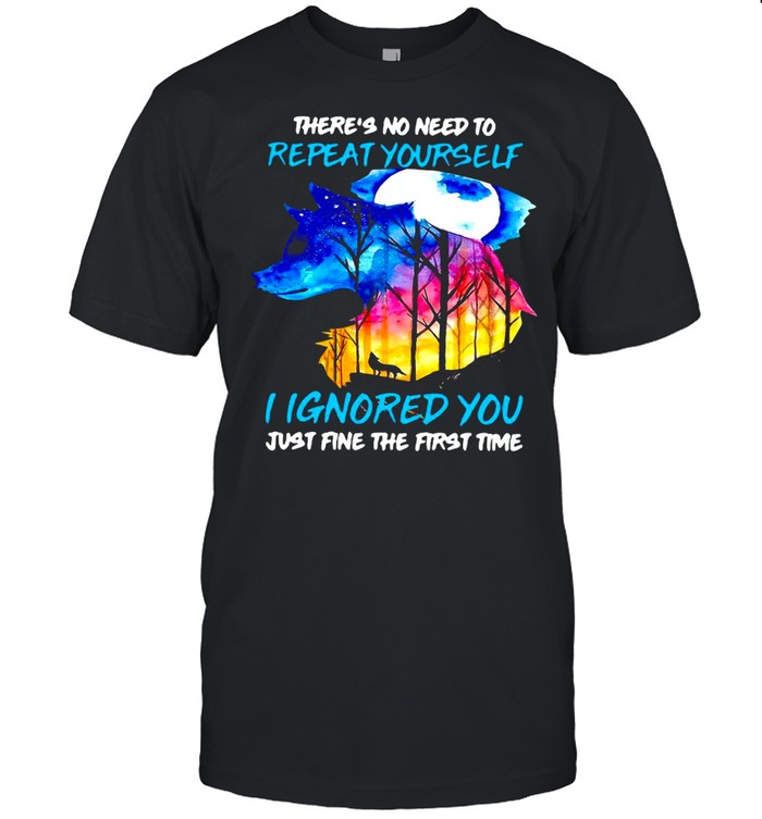 Wolf There’s No Need To Repeat Yourself I Ignored You Just Fine The First Time shirt