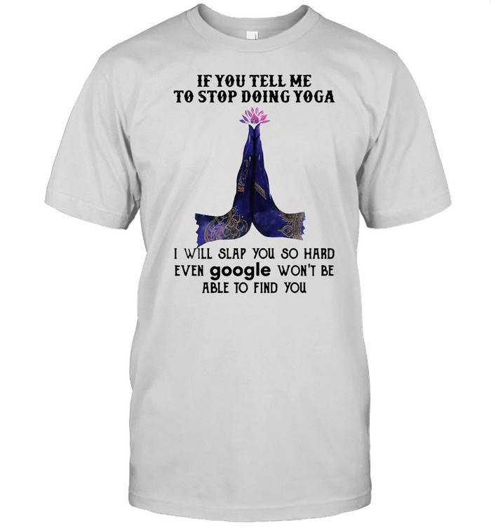 Yoga If You Tell Me To Stop Doing Yoga I Will Slap You So Hard Even Google Won’t Be Able To Find You shirt