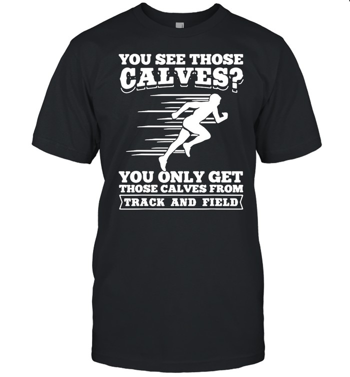 You See Those Calves You Only Get Those Calves From Track And Field shirt