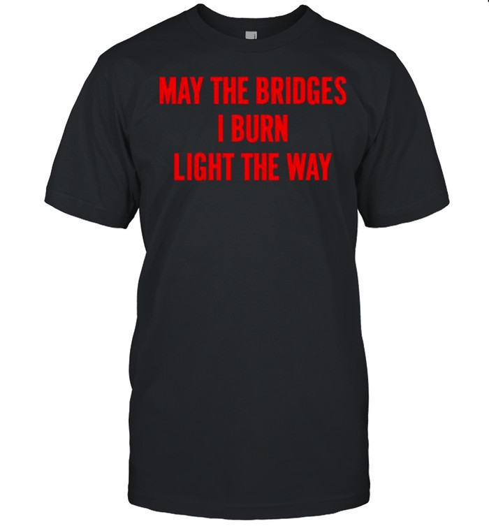 May The Bridges I Burn Light The Way shirt