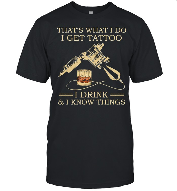Thats what I do I get tattoo I drink and I know things shirt