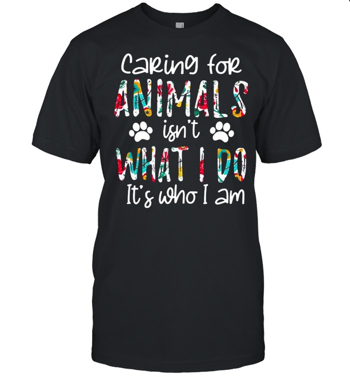 Caring for animals isnt what I do its who I am floral shirt