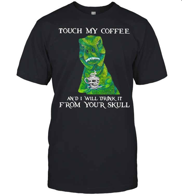 Dinosaur Touch My Coffee And I Will Drink It From Your Skull shirt