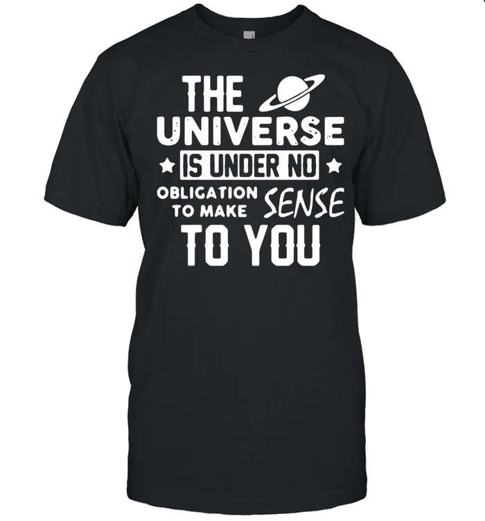 The universe is under no obligation to make sense to you shirt