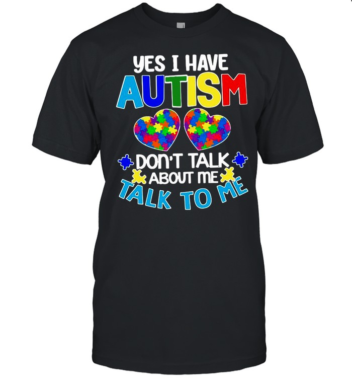 Yes I am have Autism dont talk about Me talk to Me shirt