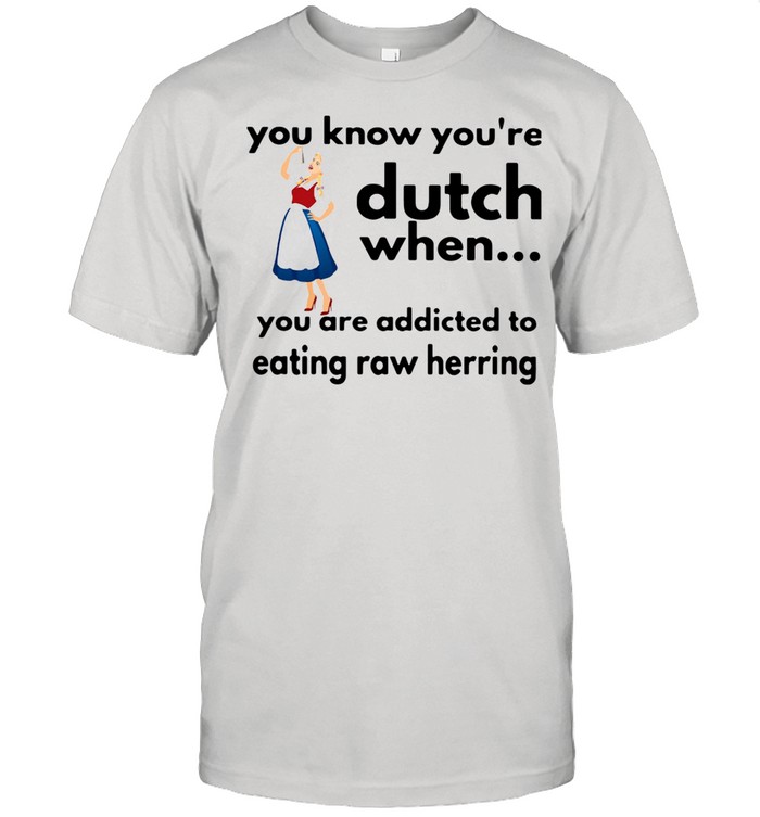 You Know You’re Dutch When You Are Addicted To Eating Raw Herring shirt