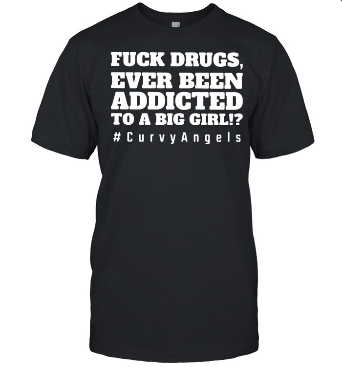 Fuck Drugs Ever Been Addicted To A Big Girls #Curvy Angels shirt