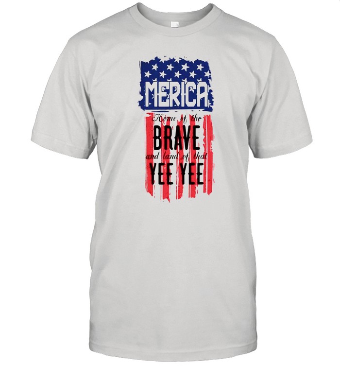 Merica home of the brave and land of that Yee Yee shirt