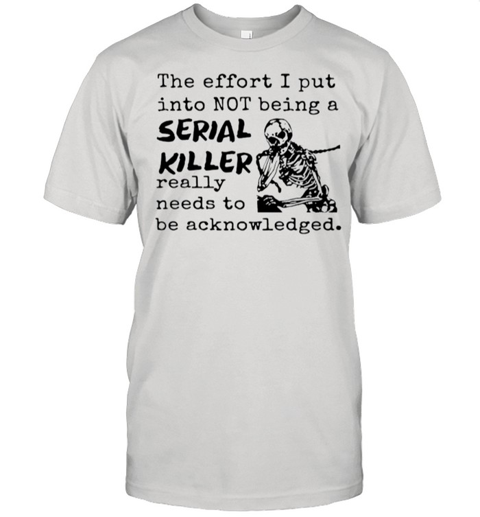 Skeleton The Effort I Put Into Not Being A Serial Killer Really Need To Be Acknowledged shirt
