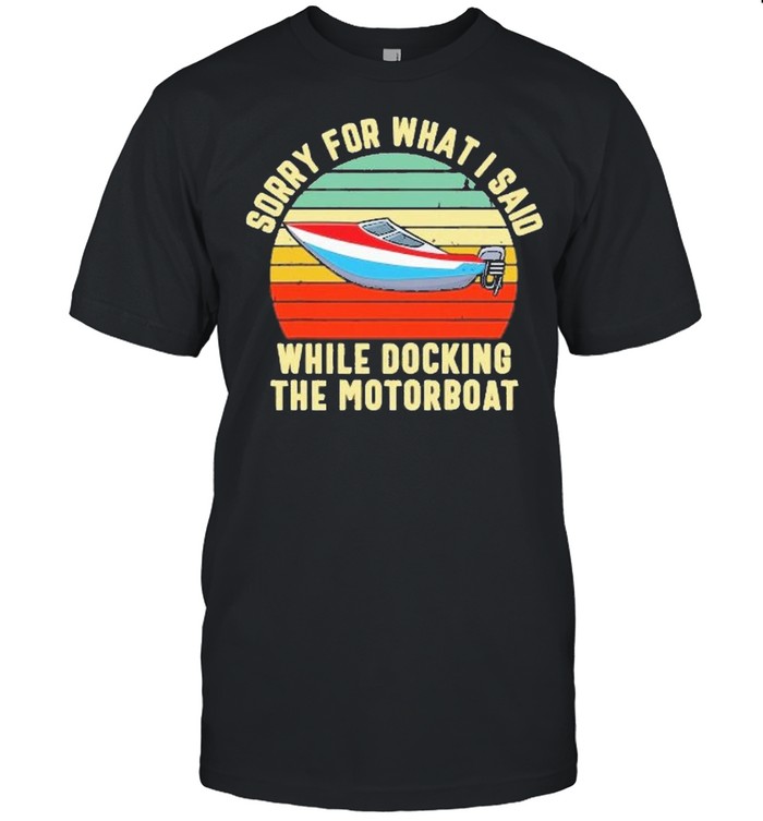 sorry for what i said while docking the motorboat shirt