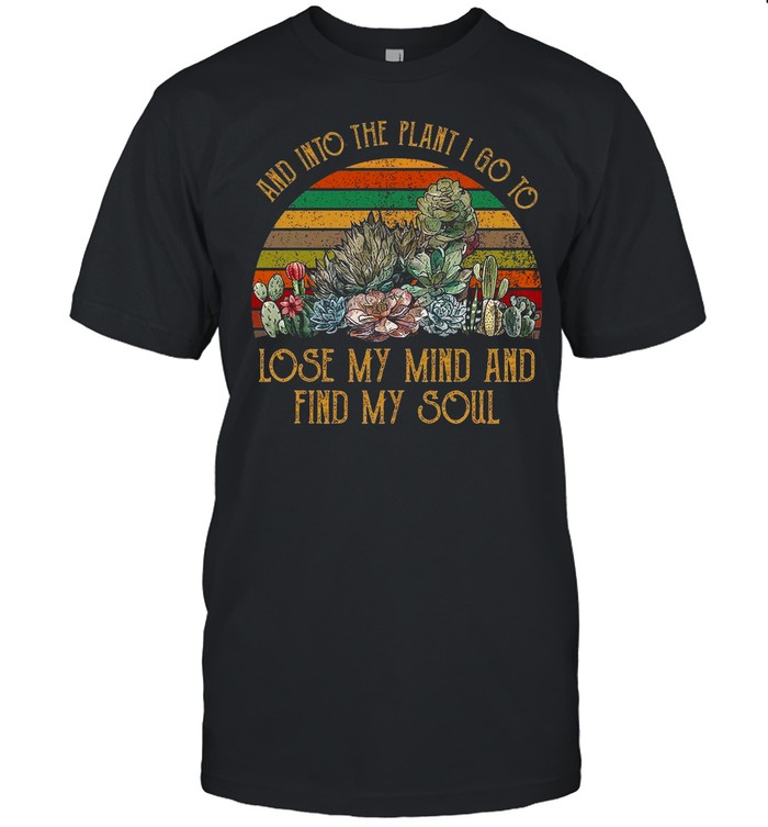 And Into The Plant I Go To Lose My Mind And Find My Soul Shirt