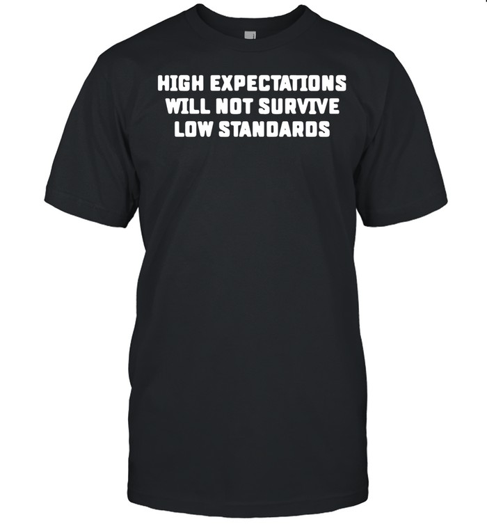 High Expectations Will Not Survive Low Standards shirt