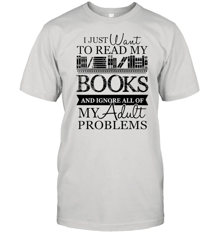 I just want to read my books and ignore all of my adult problems shirt