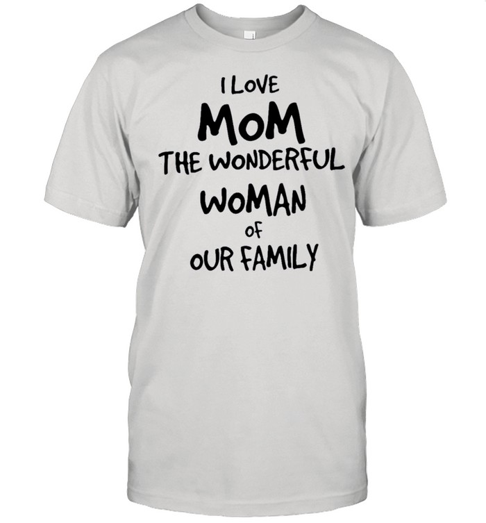 I Love Mom The Wonderful Woman Of Our Family shirt
