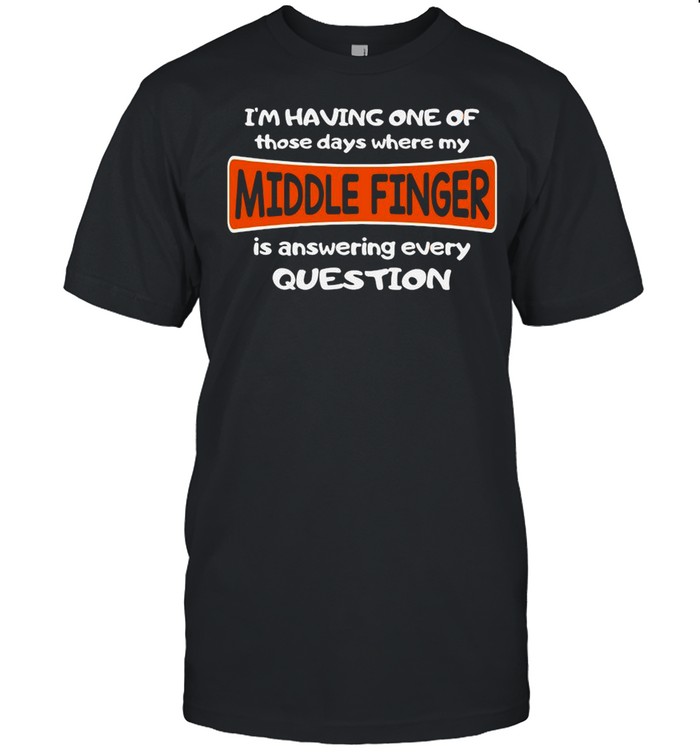 I’m Having One Of Those Days Where My Middle Finger Is Answering Every Question shirt