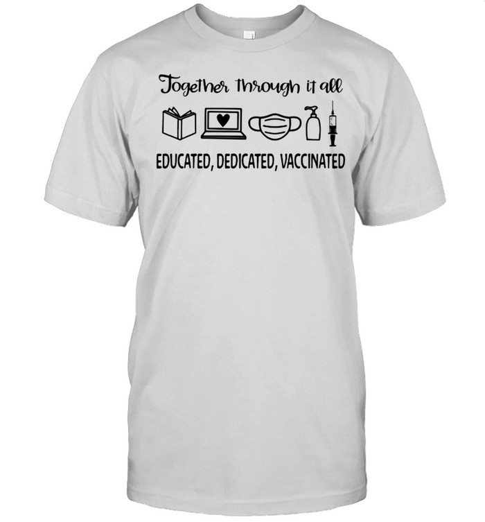Together Through It All Educated Dedicated Vaccinated shirt