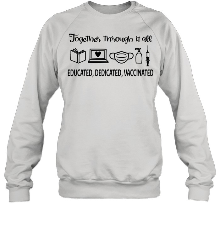Together Through It All Educated Dedicated Vaccinated shirt Unisex Sweatshirt