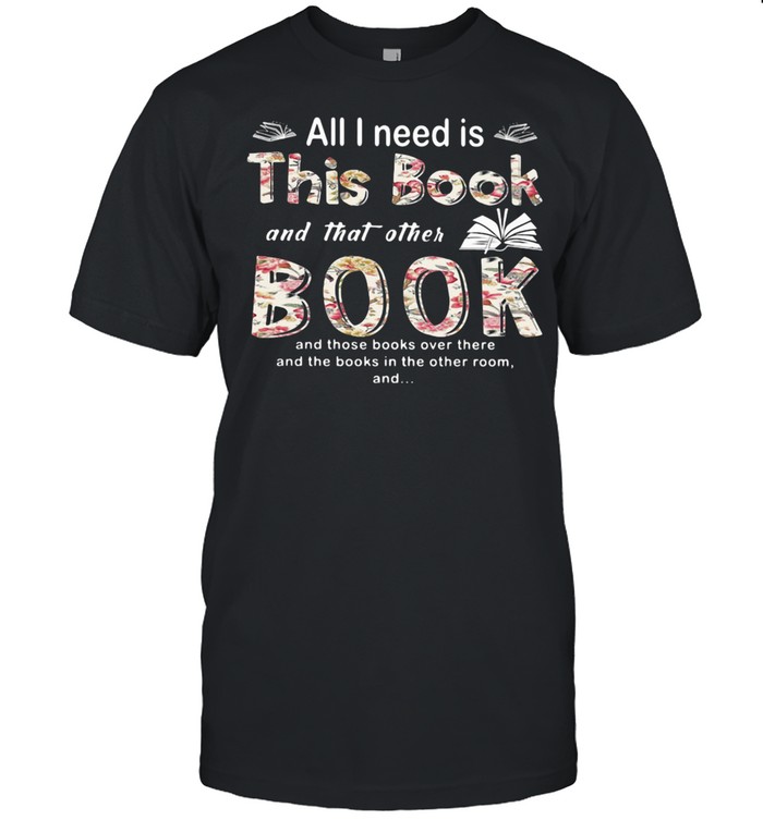All I Need Is This Book And That Orther Book And Those Books Over There And The Books In The Other Room shirt