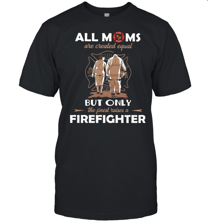 All Moms Are Created Equal But Only The Finest Raise A Firefighter shirt