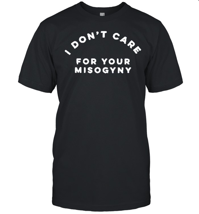 I dont care for your misogyny shirt