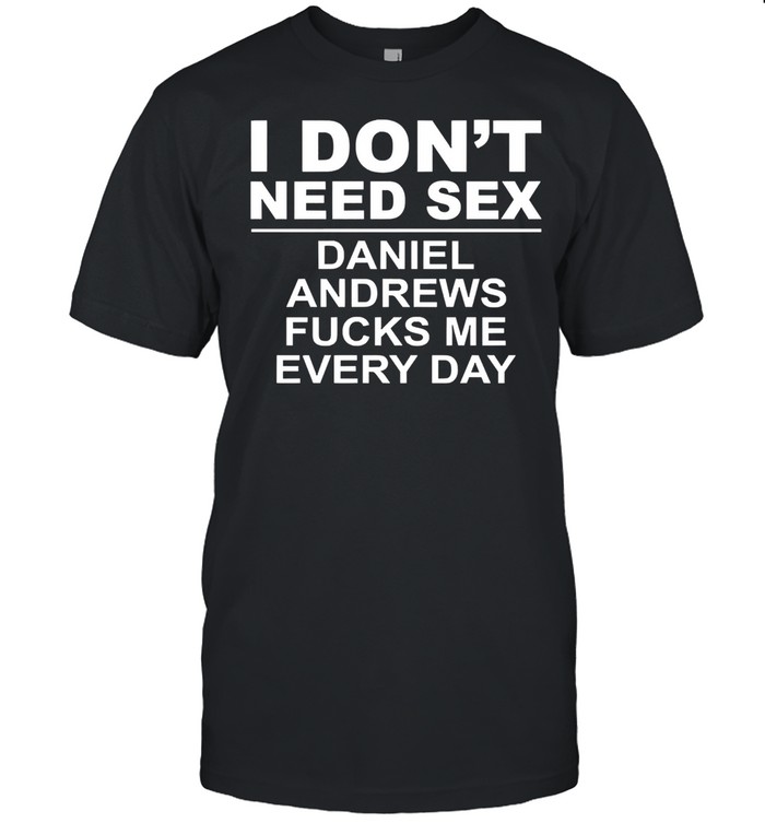I dont need sex daniel andrews fucks me everyday shirt